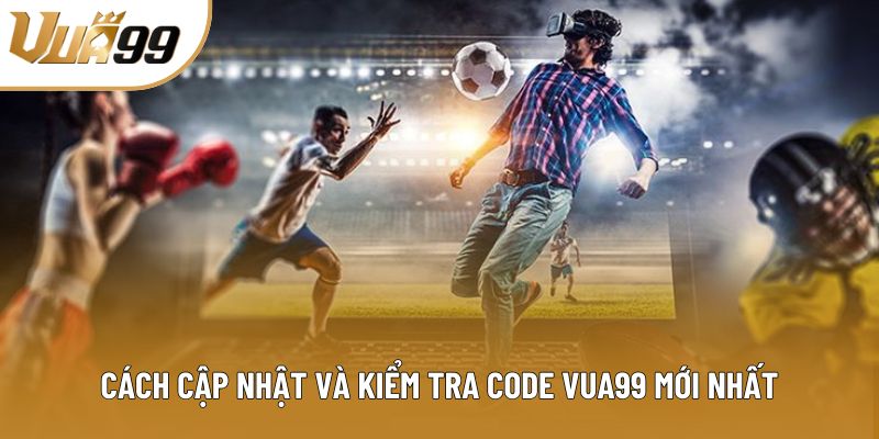 Cách cập nhật và kiểm tra code Vua99 mới nhất