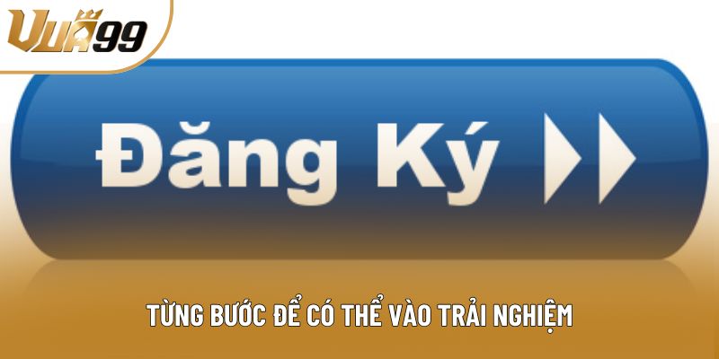 Từng bước để có thể vào trải nghiệm Từng bước để có thể vào trải nghiệm