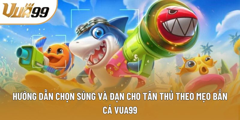 Hướng dẫn chọn súng và đạn cho tân thủ theo mẹo bắn cá Vua99