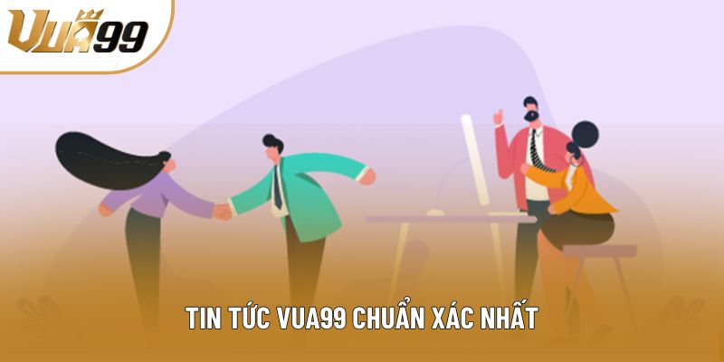 Tin tức vua99 chuẩn xác nhất